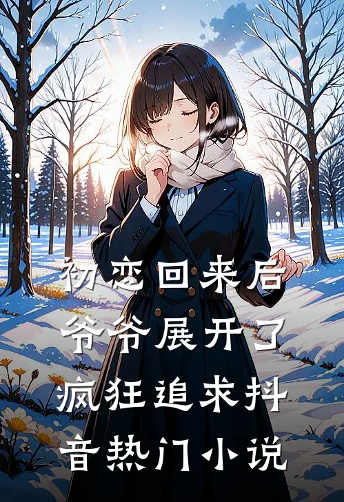 初恋回来后，爷爷展开了疯狂追求抖音热门小说