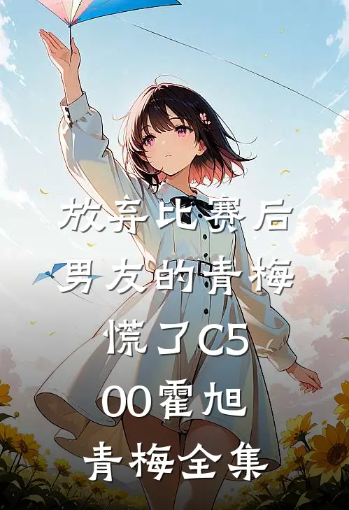 放弃比赛后，男友的青梅慌了C500霍旭青梅全集