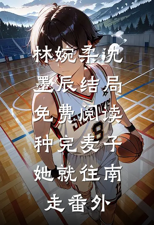 林婉柔沈墨辰结局免费阅读种完麦子，她就往南走番外