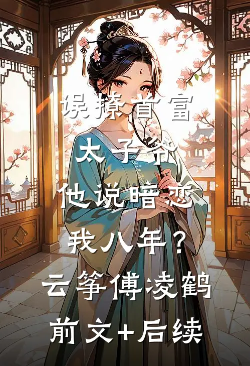 误撩首富太子爷，他说暗恋我八年？云筝傅凌鹤前文+后续