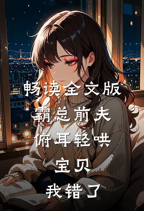 畅读全文版霸总前夫俯耳轻哄：宝贝，我错了