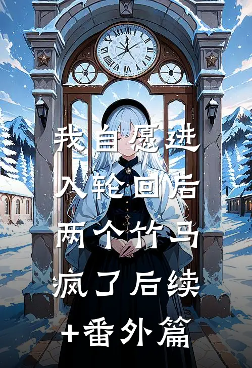 我自愿进入轮回后，两个竹马疯了后续+番外篇