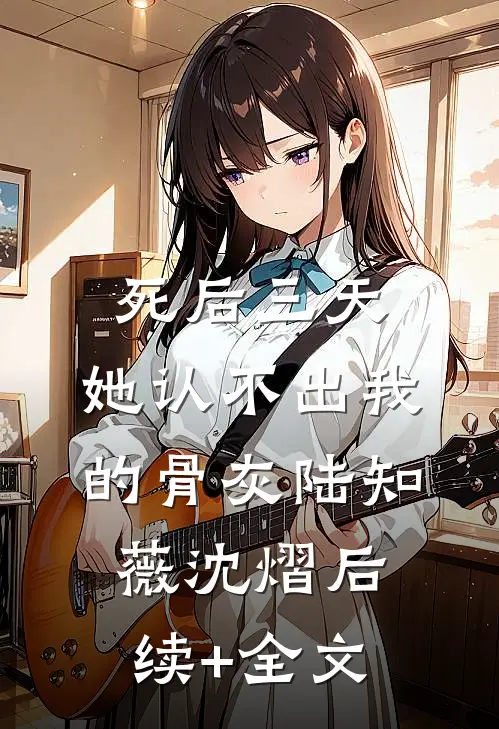 死后三天，她认不出我的骨灰陆知薇沈熠后续+全文