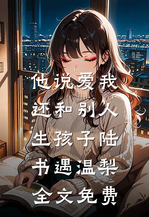 他说爱我，还和别人生孩子陆书遇温梨全文免费