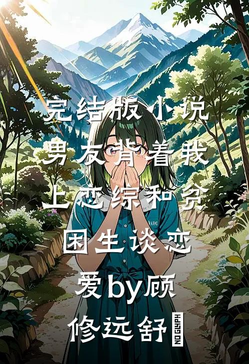 完结版小说男友背着我上恋综和贫困生谈恋爱by顾修远舒玥
