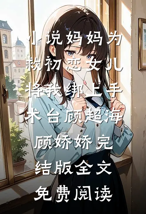 小说妈妈为救初恋女儿，将我绑上手术台顾超海顾娇娇完结版全文免费阅读