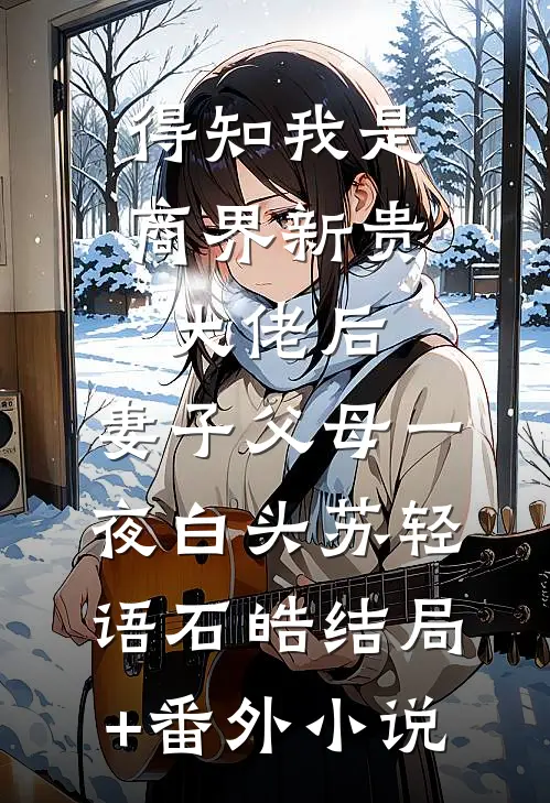 得知我是商界新贵大佬后，妻子父母一夜白头苏轻语石皓结局+番外小说