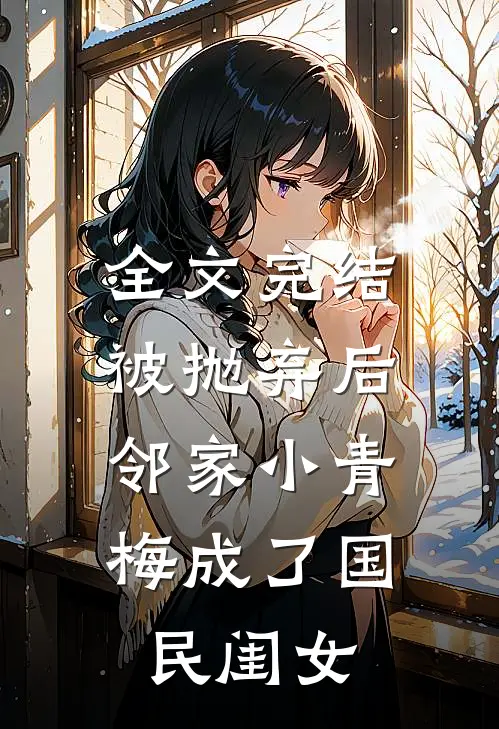 全文完结被抛弃后，邻家小青梅成了国民闺女