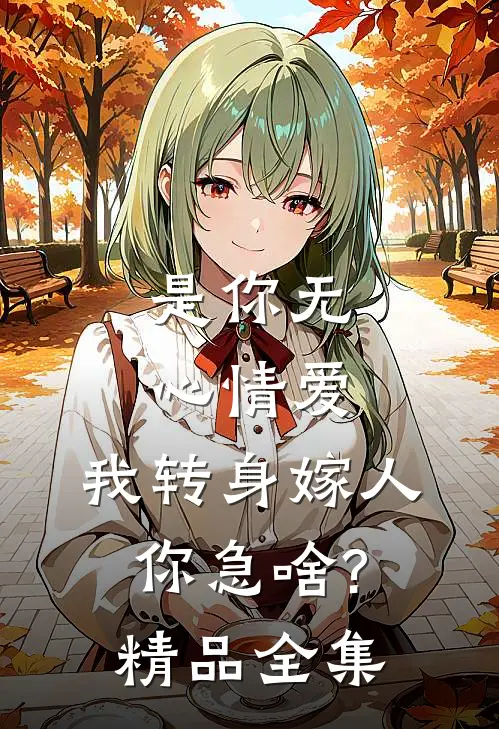 是你无心情爱,我转身嫁人你急啥?精品全集