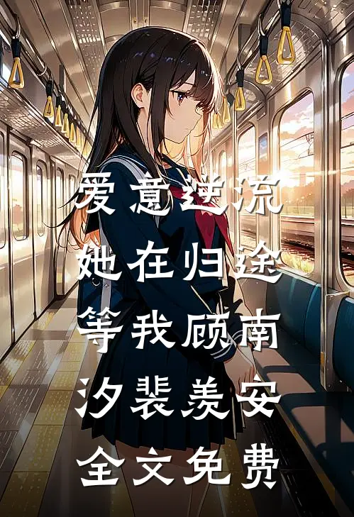 爱意逆流，她在归途等我顾南汐裴羡安全文免费
