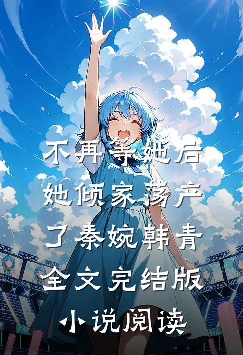 不再等她后，她倾家荡产了秦婉韩青全文完结版小说阅读