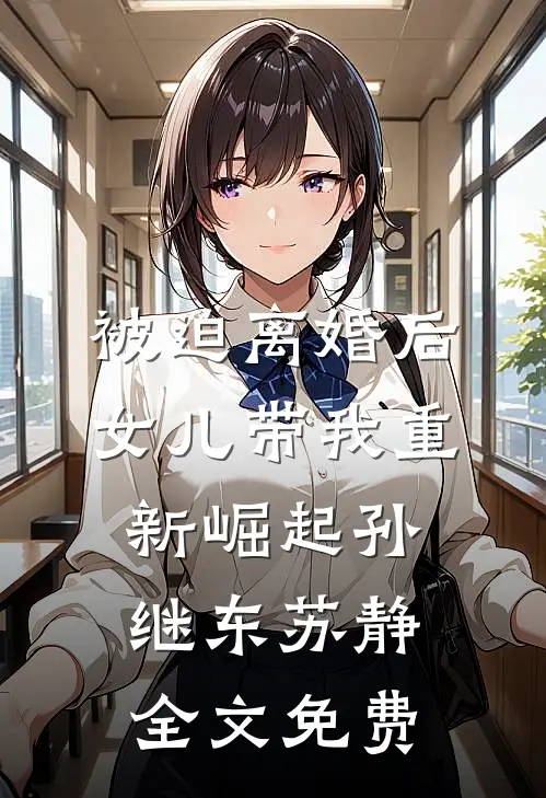 被迫离婚后，女儿带我重新崛起孙继东苏静全文免费