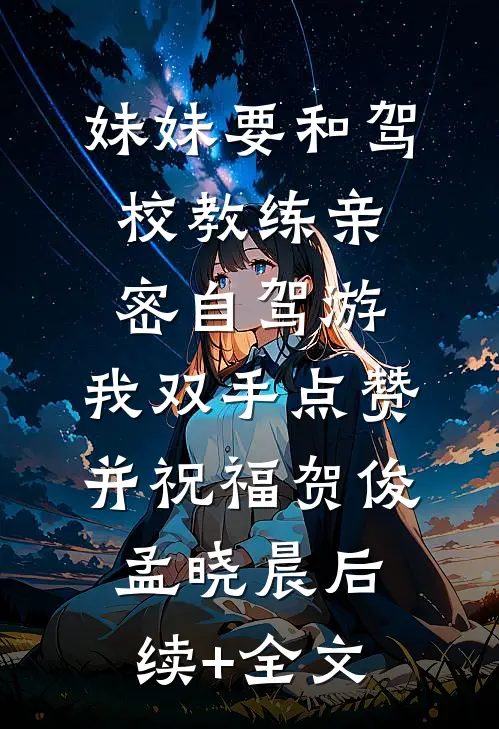 妹妹要和驾校教练亲密自驾游，我双手点赞并祝福贺俊孟晓晨后续+全文