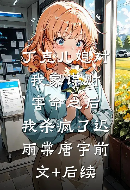 丁克儿媳对我家谋财害命之后，我杀疯了迟雨棠唐宇前文+后续