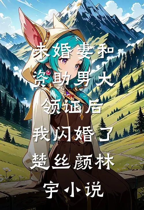 未婚妻和资助男大领证后，我闪婚了楚丝颜林宇小说