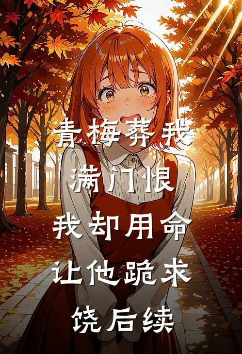 青梅葬我满门恨，我却用命让他跪求饶后续