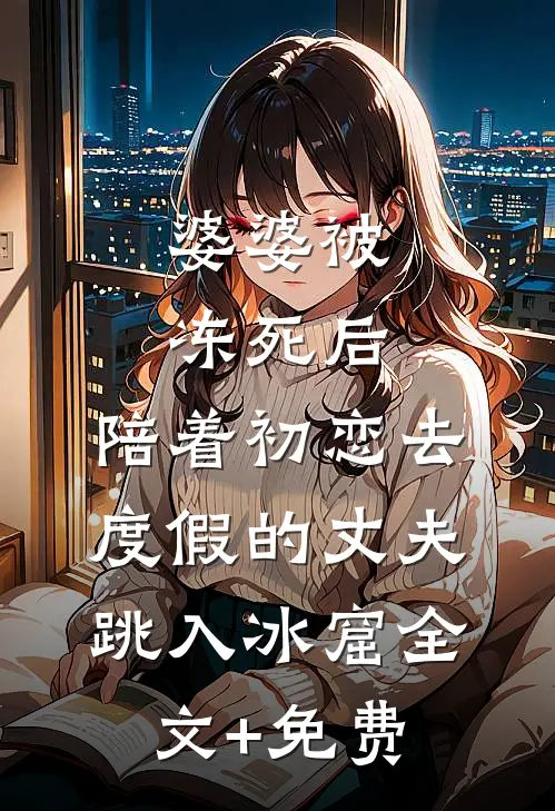 婆婆被冻死后，陪着初恋去度假的丈夫跳入冰窟全文+免费