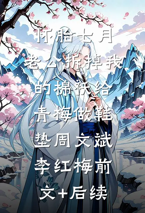 怀胎七月，老公拆掉我的棉袄给青梅做鞋垫周文斌李红梅前文+后续