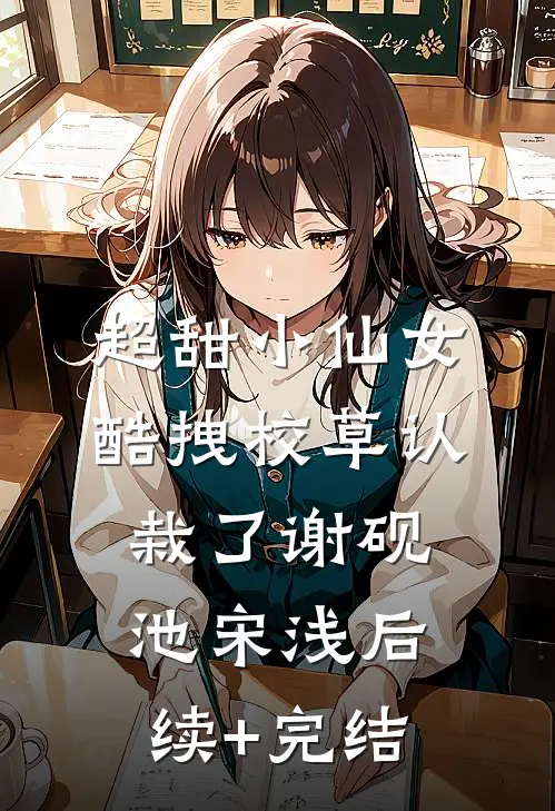 超甜小仙女：酷拽校草认栽了谢砚池宋浅后续+完结