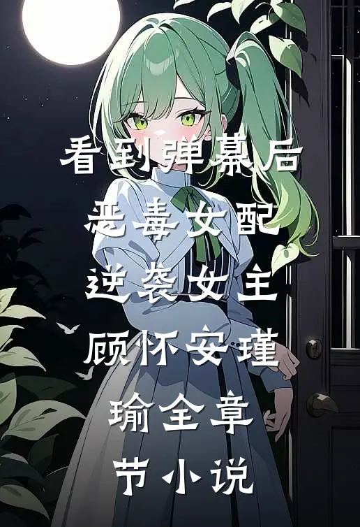 看到弹幕后，恶毒女配逆袭女主顾怀安瑾瑜全章节小说