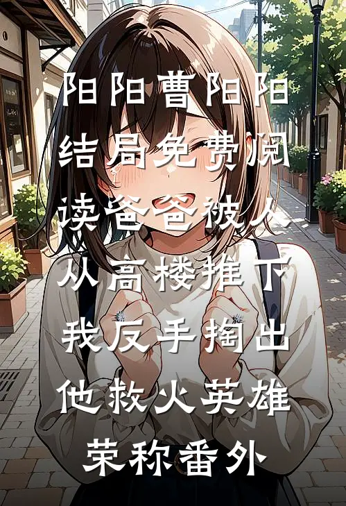 阳阳曹阳阳结局免费阅读爸爸被人从高楼推下，我反手掏出他救火英雄荣称番外