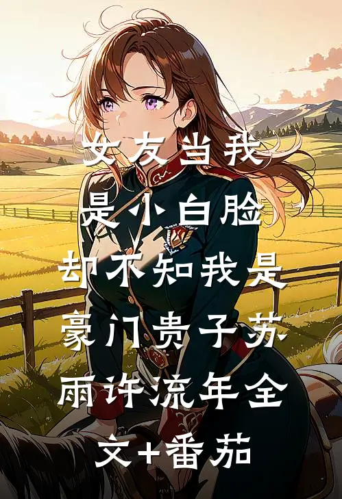 女友当我是小白脸，却不知我是豪门贵子苏雨许流年全文+番茄
