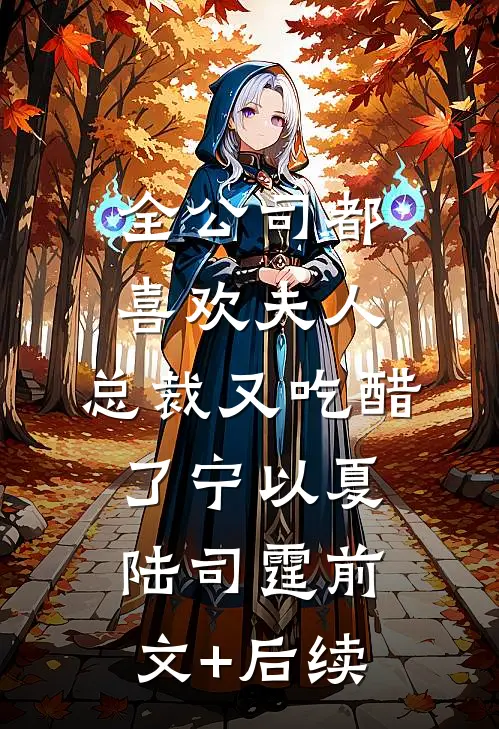 全公司都喜欢夫人，总裁又吃醋了宁以夏陆司霆前文+后续