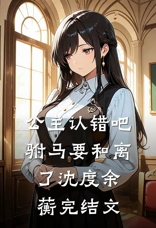 公主认错吧，驸马要和离了沈度余蘅完结文