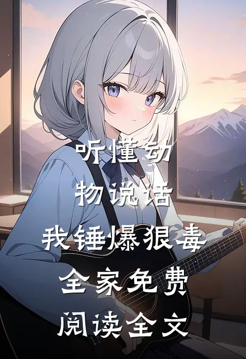 听懂动物说话，我锤爆狠毒全家免费阅读全文
