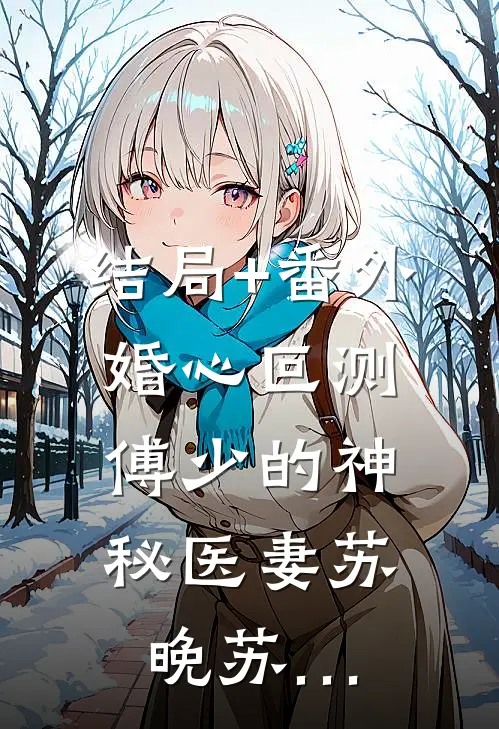 结局+番外《婚心叵测：傅少的神秘医妻》苏晚苏…