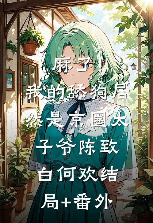 麻了！我的舔狗居然是京圈太子爷陈致白何欢结局+番外