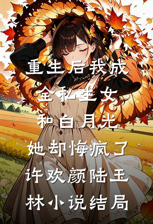 重生后我成全私生女和白月光，她却悔疯了许欢颜陆玉林小说结局