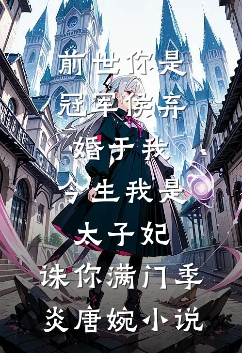 前世你是冠军侯弃婚于我，今生我是太子妃，诛你满门季炎唐婉小说