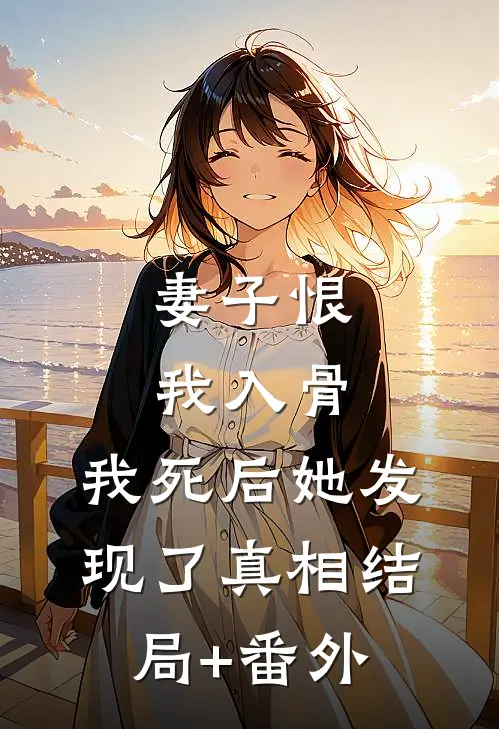 妻子恨我入骨，我死后她发现了真相结局+番外