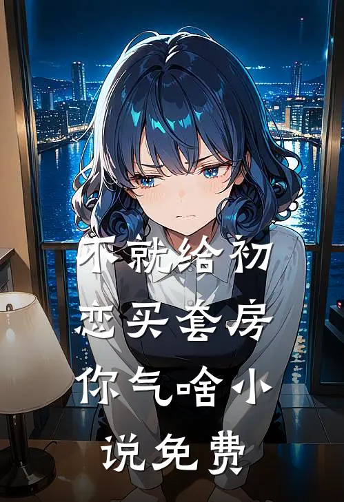 不就给初恋买套房，你气啥小说免费