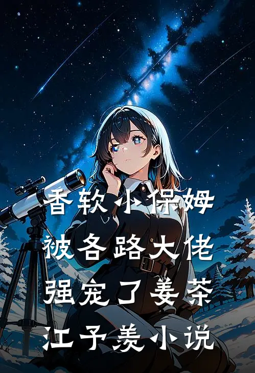 香软小保姆，被各路大佬强宠了姜茶江予羡小说