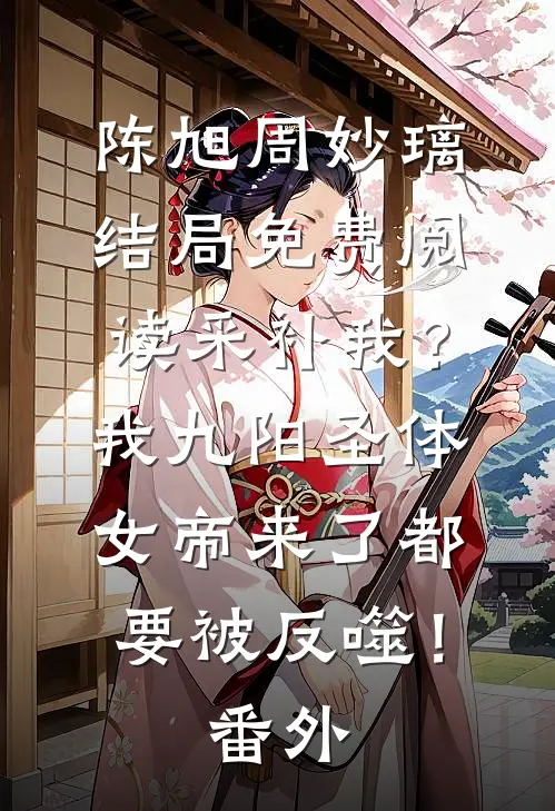 陈旭周妙璃结局免费阅读采补我？我九阳圣体，女帝来了都要被反噬！番外