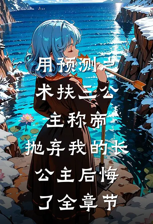 用预测之术扶三公主称帝，抛弃我的长公主后悔了全章节