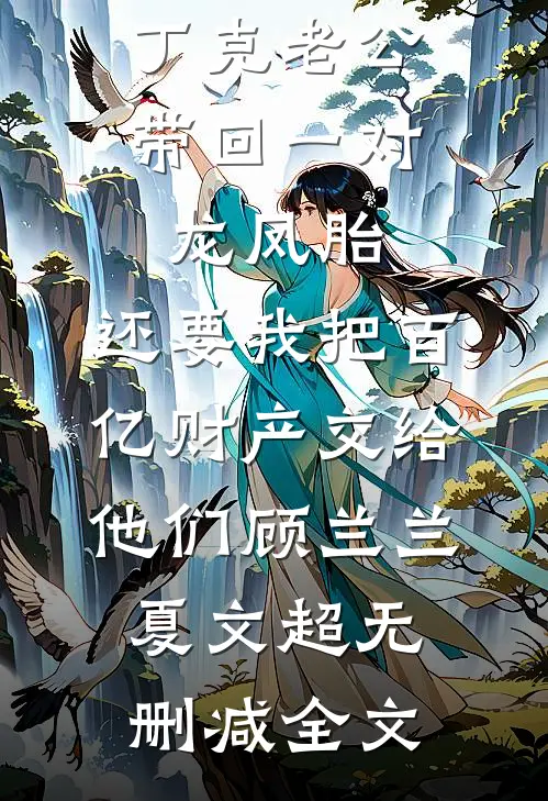 丁克老公带回一对龙凤胎，还要我把百亿财产交给他们顾兰兰夏文超无删减全文