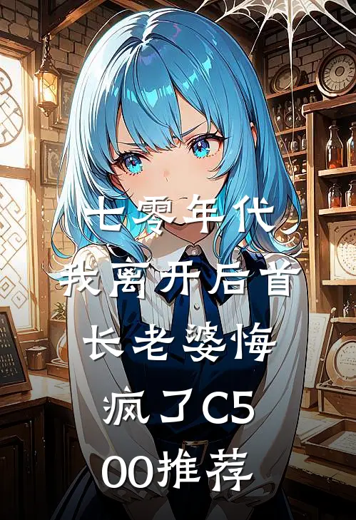 七零年代，我离开后首长老婆悔疯了C500推荐