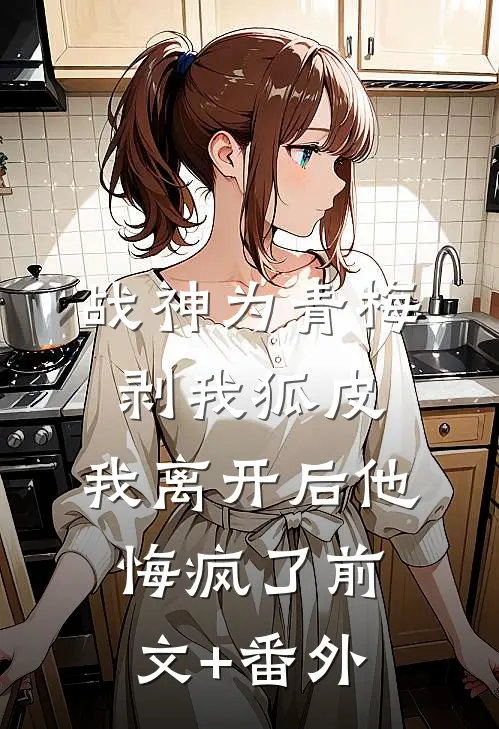 战神为青梅剥我狐皮，我离开后他悔疯了前文+番外