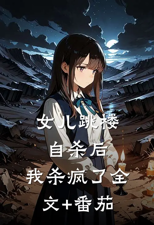 女儿跳楼自杀后，我杀疯了全文+番茄
