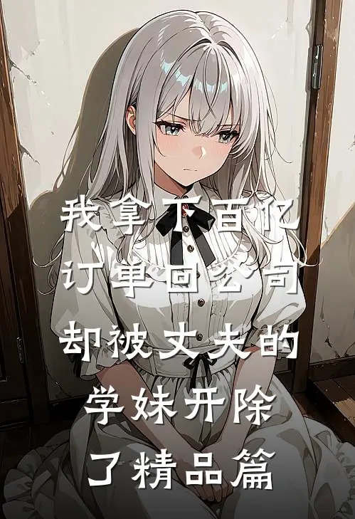 我拿下百亿订单回公司，却被丈夫的学妹开除了精品篇
