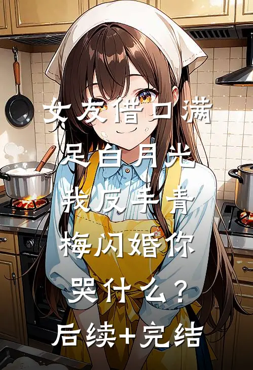 女友借口满足白月光，我反手青梅闪婚你哭什么？后续+完结