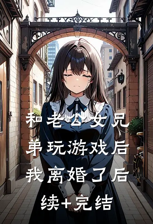 和老公女兄弟玩游戏后，我离婚了后续+完结