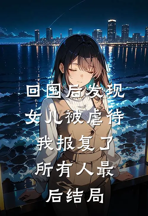 回国后发现女儿被虐待，我报复了所有人最后结局