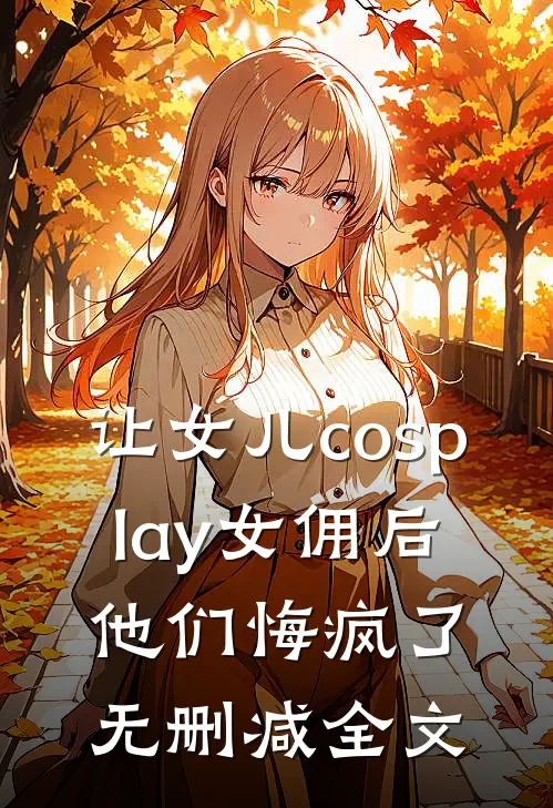 让女儿cosplay女佣后，他们悔疯了无删减全文