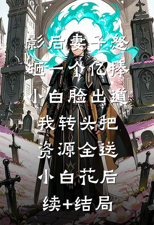 影后妻子怒砸一个亿捧小白脸出道，我转头把资源全送小白花后续+结局