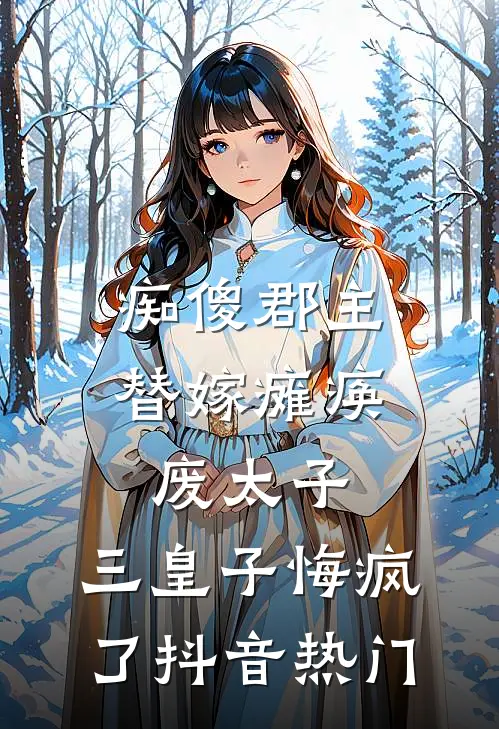 痴傻郡主替嫁瘫痪废太子，三皇子悔疯了抖音热门
