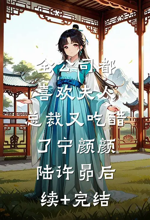 全公司都喜欢夫人，总裁又吃醋了宁颜颜陆许昴后续+完结